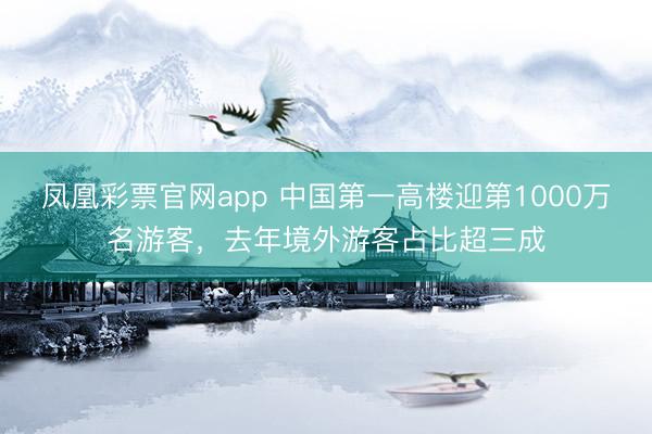 凤凰彩票官网app 中国第一高楼迎第1000万名游客，去年境外游客占比超三成