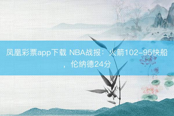 凤凰彩票app下载 NBA战报：火箭102-95快船，伦纳德24分