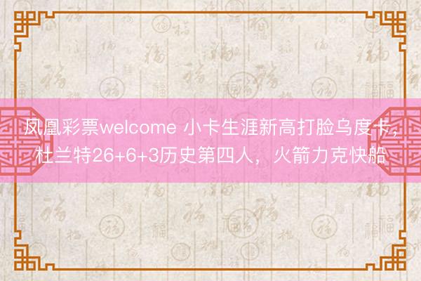 凤凰彩票welcome 小卡生涯新高打脸乌度卡，杜兰特26+6+3历史第四人，火箭力克快船