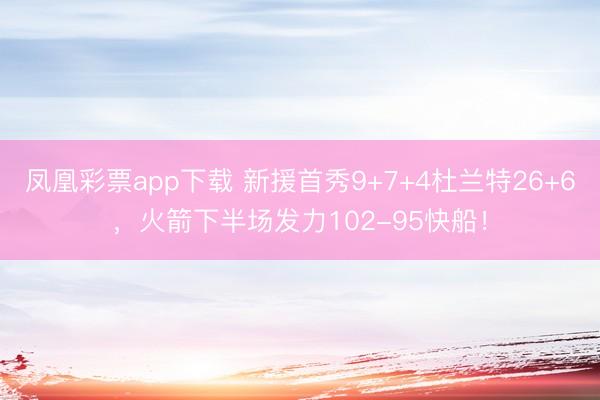 凤凰彩票app下载 新援首秀9+7+4杜兰特26+6,火箭下半场发力102-95快船!