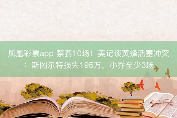 凤凰彩票app 禁赛10场！美记谈黄蜂活塞冲突：斯图尔特损失195万，小乔至少3场