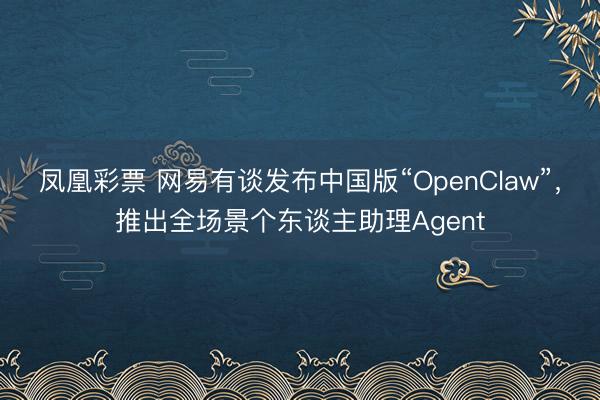凤凰彩票 网易有谈发布中国版“OpenClaw”，推出全场景个东谈主助理Agent