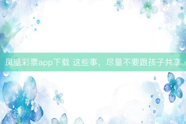 凤凰彩票app下载 这些事,尽量不要跟孩子共享