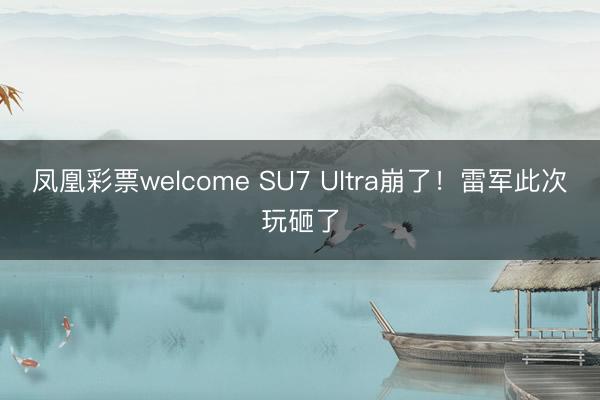 凤凰彩票welcome SU7 Ultra崩了!雷军此次玩砸了