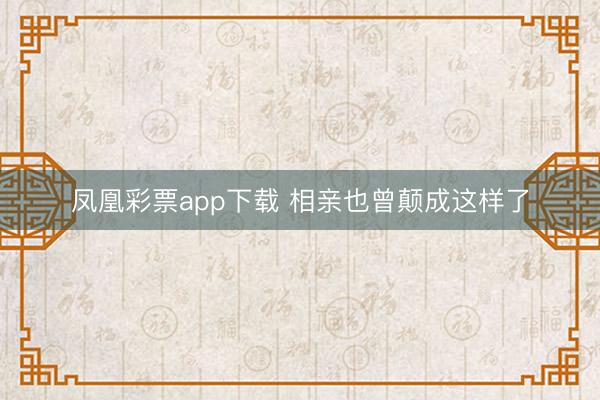 凤凰彩票app下载 相亲也曾颠成这样了