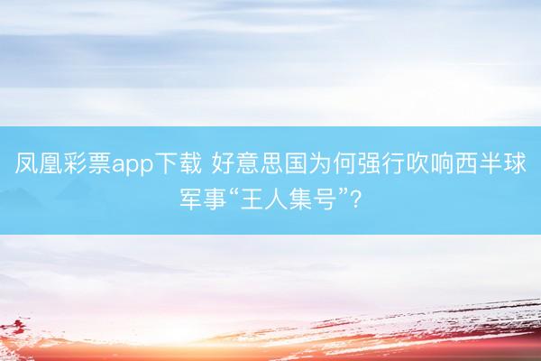 凤凰彩票app下载 好意思国为何强行吹响西半球军事“王人集号”?