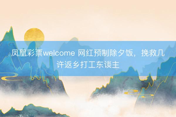 凤凰彩票welcome 网红预制除夕饭,挽救几许返乡打工东谈主