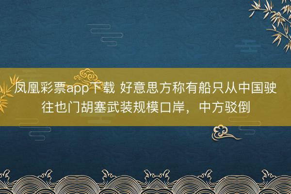 凤凰彩票app下载 好意思方称有船只从中国驶往也门胡塞武装规模口岸,中方驳倒