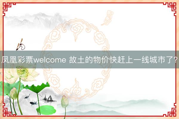 凤凰彩票welcome 故土的物价快赶上一线城市了?