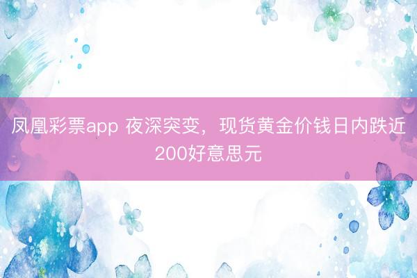 凤凰彩票app 夜深突变,现货黄金价钱日内跌近200好意思元