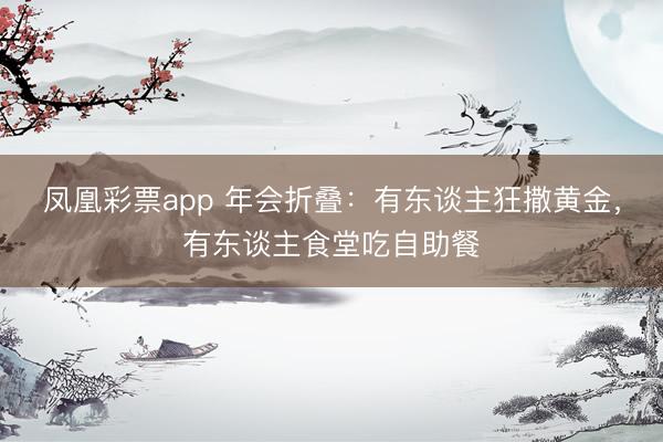 凤凰彩票app 年会折叠：有东谈主狂撒黄金，有东谈主食堂吃自助餐