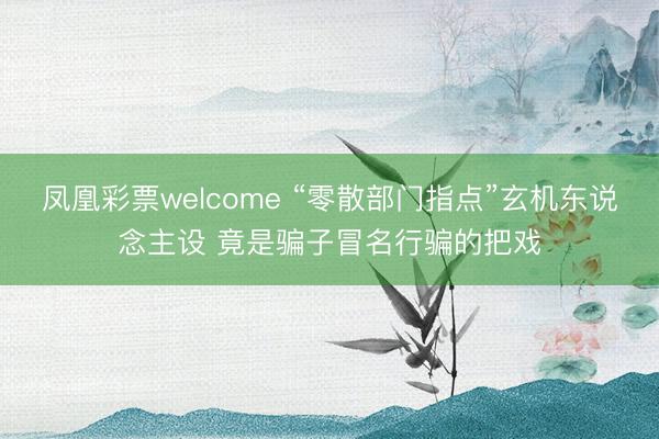 凤凰彩票welcome “零散部门指点”玄机东说念主设 竟是骗子冒名行骗的把戏