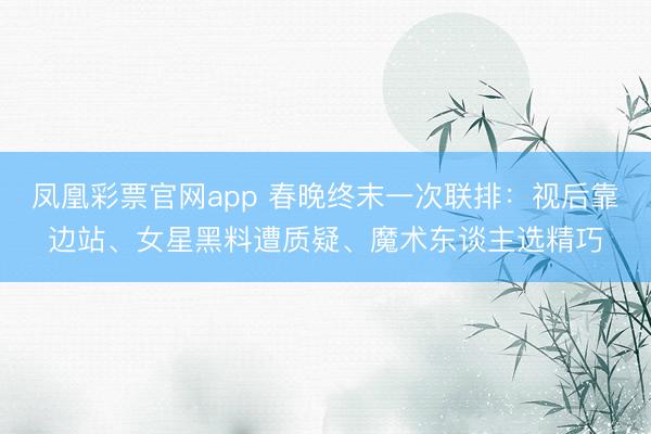 凤凰彩票官网app 春晚终末一次联排:视后靠边站、女星黑料遭质疑、魔术东谈主选精巧