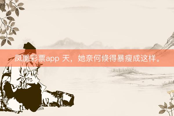 凤凰彩票app 天，她奈何倏得暴瘦成这样。