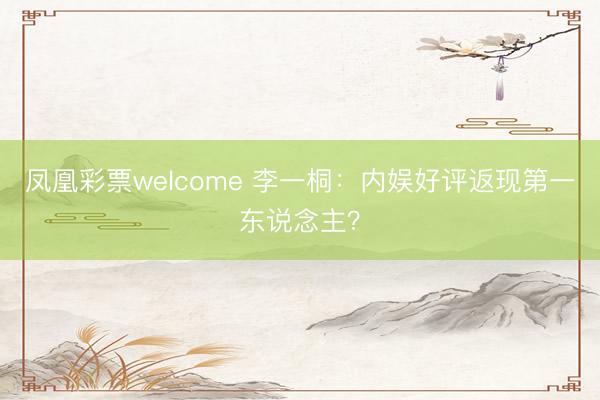 凤凰彩票welcome 李一桐：内娱好评返现第一东说念主？