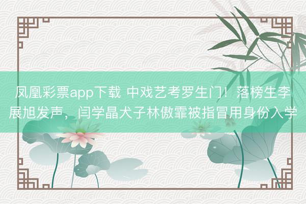 凤凰彩票app下载 中戏艺考罗生门！落榜生李展旭发声，闫学晶犬子林傲霏被指冒用身份入学