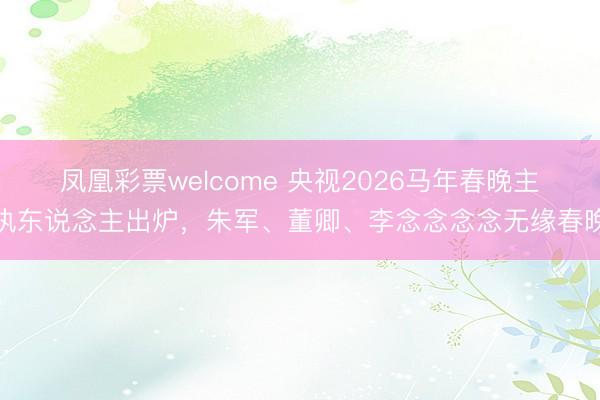 凤凰彩票welcome 央视2026马年春晚主执东说念主出炉，朱军、董卿、李念念念念无缘春晚