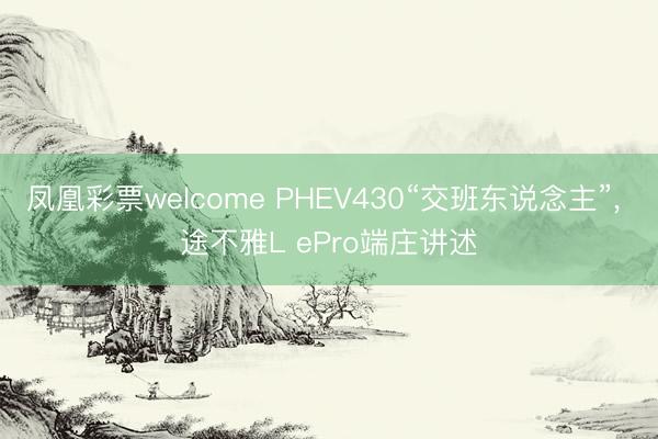 凤凰彩票welcome PHEV430“交班东说念主”， 途不雅L ePro端庄讲述