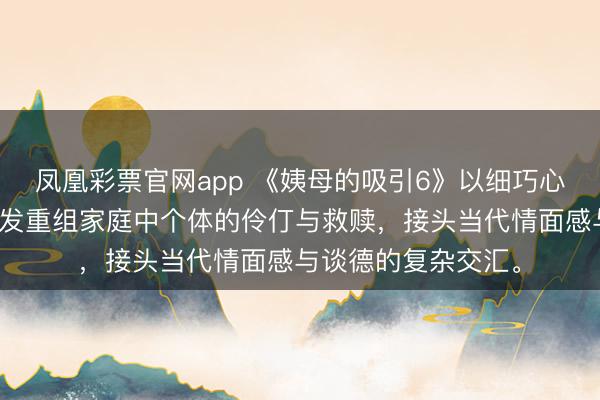 凤凰彩票官网app 《姨母的吸引6》以细巧心扉和克制手法，阐发重组家庭中个体的伶仃与救赎，接头当代情面感与谈德的复杂交汇。