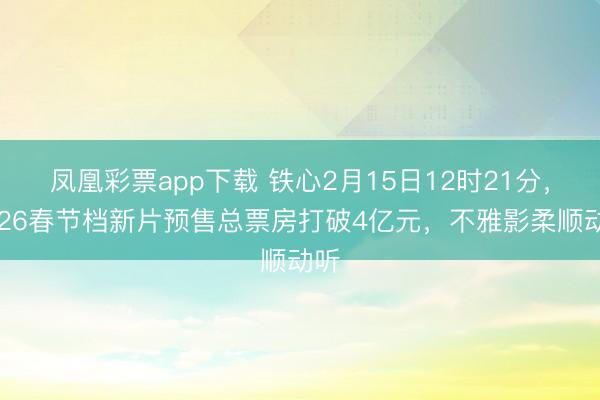 凤凰彩票app下载 铁心2月15日12时21分,2026春节档新片预售总票房打破4亿元,不雅影柔顺动听