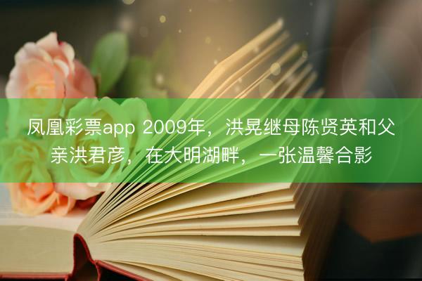 凤凰彩票app 2009年,洪晃继母陈贤英和父亲洪君彦,在大明湖畔,一张温馨合影