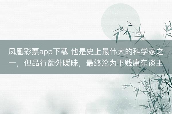 凤凰彩票app下载 他是史上最伟大的科学家之一，但品行额外暧昧，最终沦为下贱庸东谈主