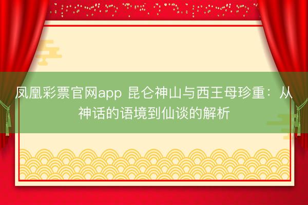 凤凰彩票官网app 昆仑神山与西王母珍重：从神话的语境到仙谈的解析