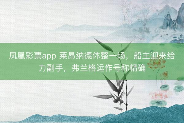 凤凰彩票app 莱昂纳德休整一场,船主迎来给力副手,弗兰格运作号称精确