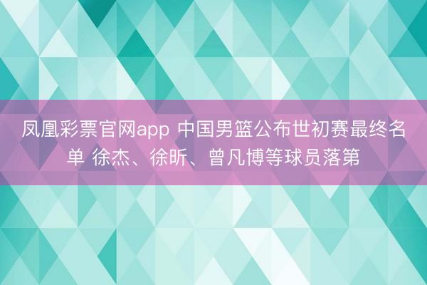 凤凰彩票官网app 中国男篮公布世初赛最终名单 徐杰、徐昕、曾凡博等球员落第