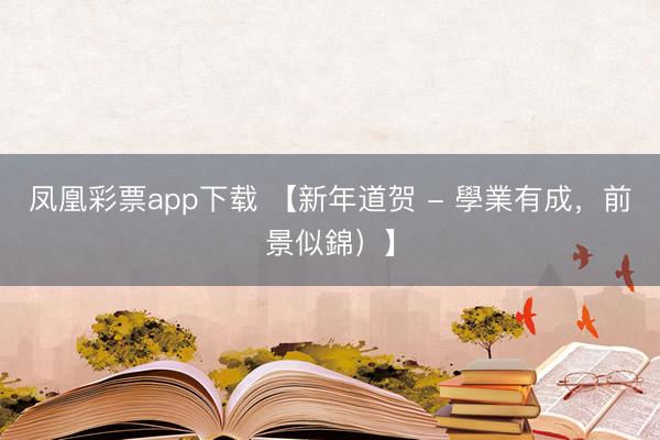 凤凰彩票app下载 【新年道贺 - 學業有成，前景似錦）】