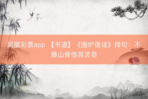 凤凰彩票app 【书道】《围炉夜话》择句：不雅山脊悟其灵奇