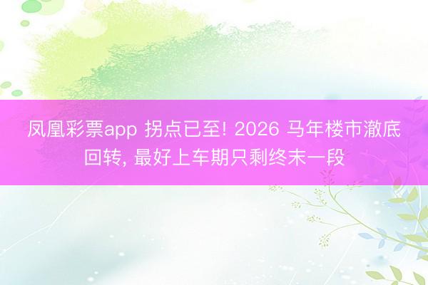 凤凰彩票app 拐点已至! 2026 马年楼市澈底回转， 最好上车期只剩终末一段