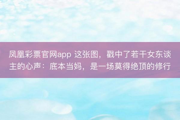 凤凰彩票官网app 这张图,戳中了若干女东谈主的心声:底本当妈,是一场莫得绝顶的修行