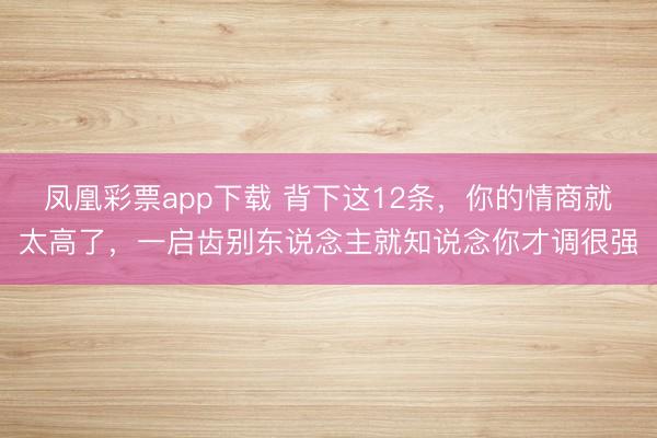 凤凰彩票app下载 背下这12条，你的情商就太高了，一启齿别东说念主就知说念你才调很强