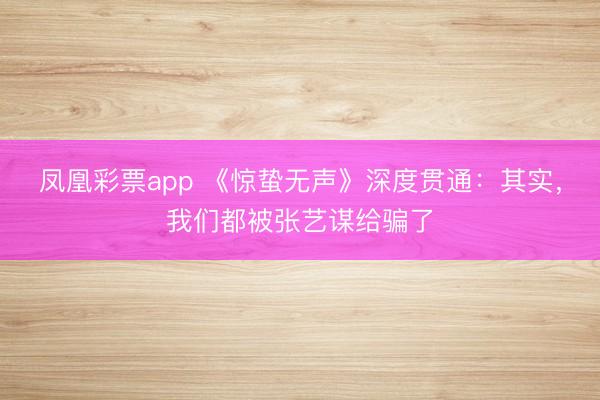 凤凰彩票app 《惊蛰无声》深度贯通:其实,我们都被张艺谋给骗了