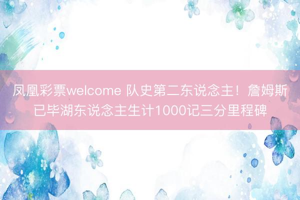 凤凰彩票welcome 队史第二东说念主！詹姆斯已毕湖东说念主生计1000记三分里程碑