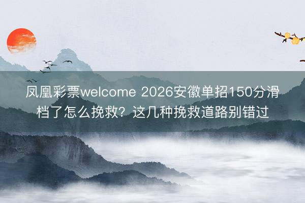 凤凰彩票welcome 2026安徽单招150分滑档了怎么挽救?这几种挽救道路别错过