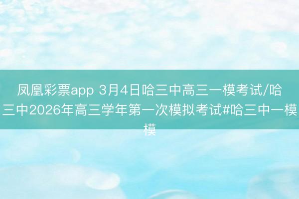 凤凰彩票app 3月4日哈三中高三一模考试/哈三中2026年高三学年第一次模拟考试#哈三中一模