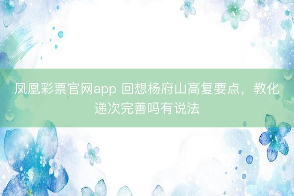凤凰彩票官网app 回想杨府山高复要点，教化递次完善吗有说法
