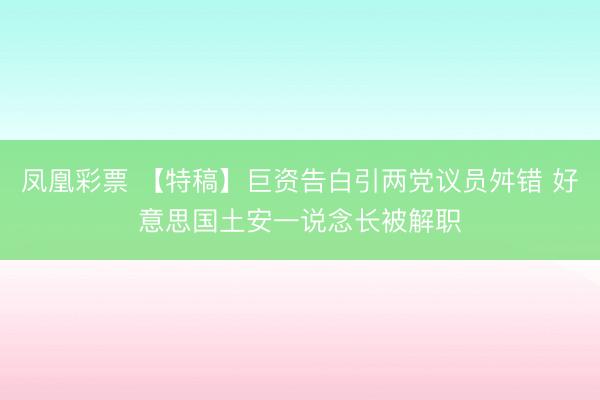 凤凰彩票 【特稿】巨资告白引两党议员舛错 好意思国土安一说念长被解职