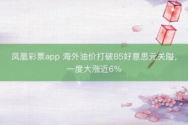 凤凰彩票app 海外油价打破85好意思元关隘，一度大涨近6%