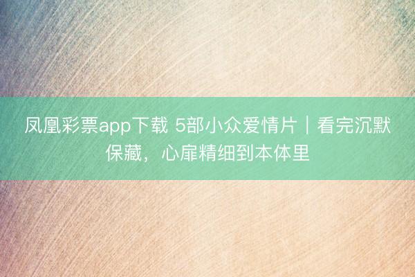 凤凰彩票app下载 5部小众爱情片|看完沉默保藏,心扉精细到本体里