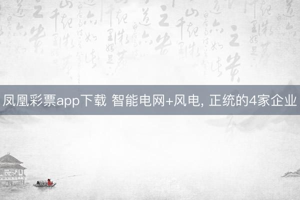 凤凰彩票app下载 智能电网+风电， 正统的4家企业